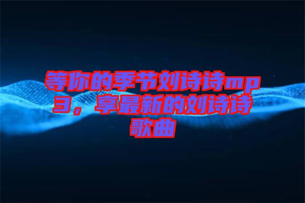 等你的季節(jié)劉詩詩mp3，享最新的劉詩詩歌曲