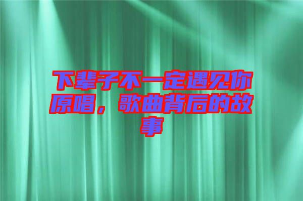 下輩子不一定遇見(jiàn)你原唱,歌曲背后的故事