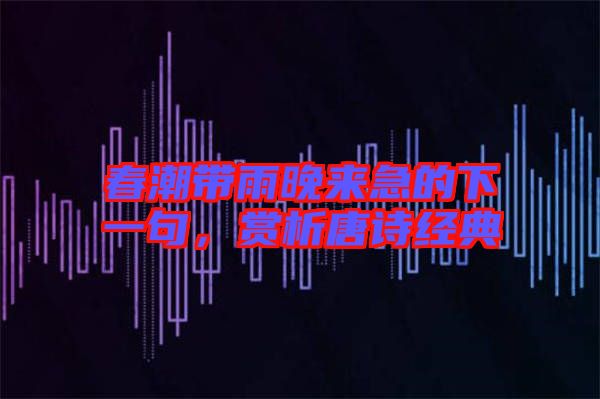 春潮帶雨晚來(lái)急的下一句，賞析唐詩(shī)經(jīng)典