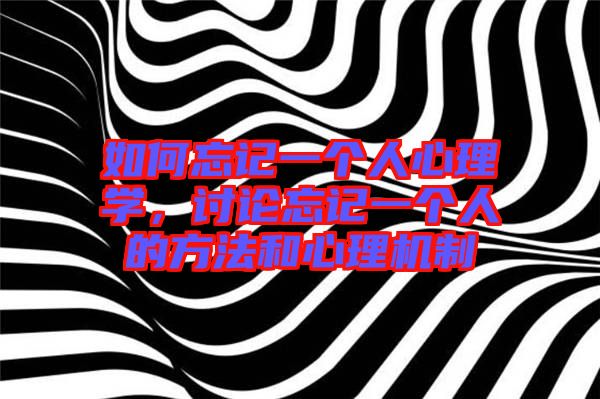 如何忘記一個人心理學,討論忘記一個人的方法和心理機制