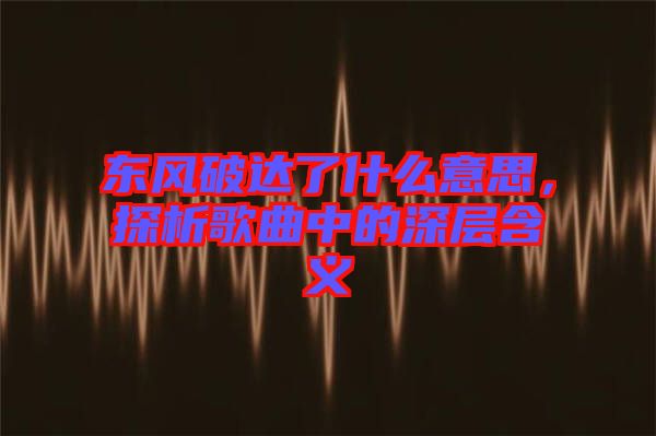 東風(fēng)破達(dá)了什么意思,探析歌曲中的深層含義