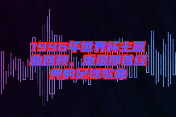 1996年世界杯主題曲回顧，重溫那首經典的足球歌曲