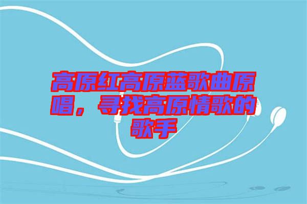 高原紅高原藍歌曲原唱,尋找高原情歌的歌手