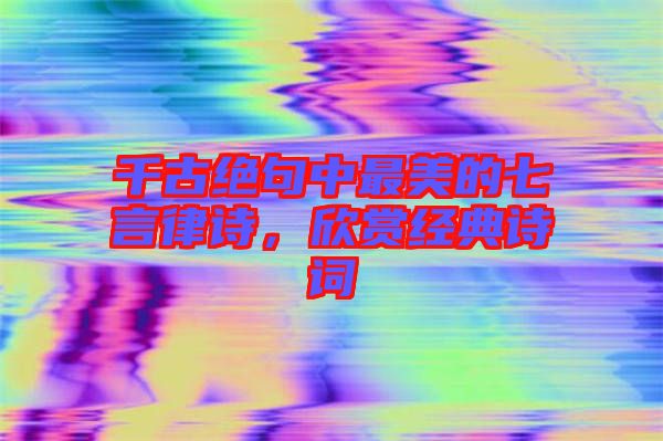 千古絕句中最美的七言律詩,欣賞經典詩詞