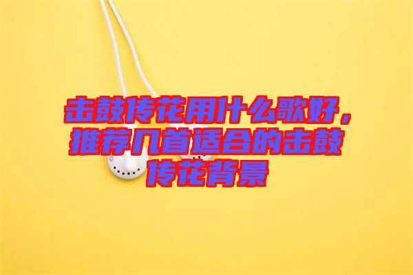 擊鼓傳花用什么歌好,推薦幾首適合的擊鼓傳花背景