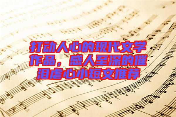 打動人心的現(xiàn)代文學作品,感人至深的催淚虐心小短文推薦