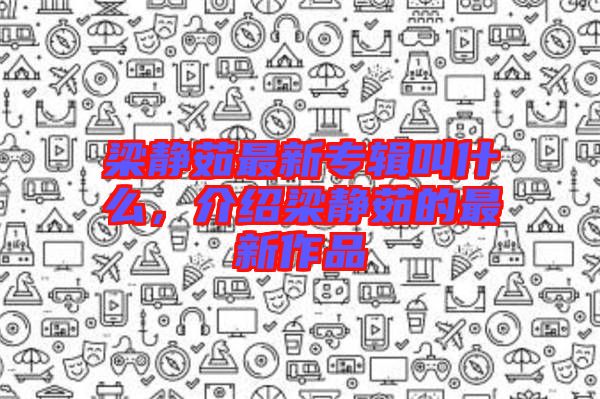 梁靜茹最新專輯叫什么,介紹梁靜茹的最新作品