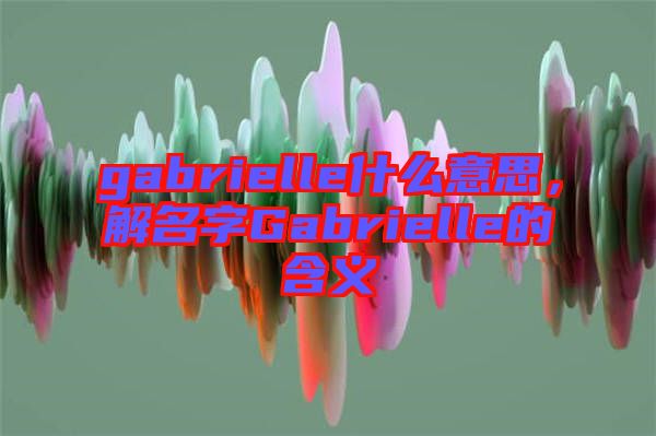 gabrielle什么意思,解名字Gabrielle的含義