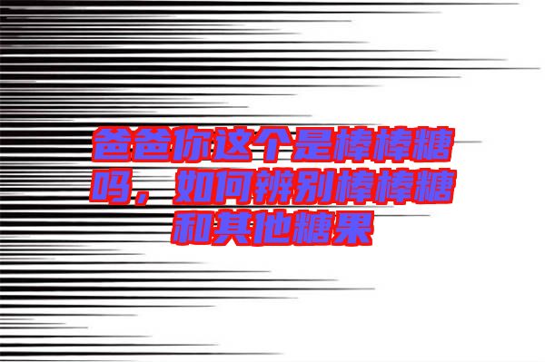 爸爸你這個是棒棒糖嗎,如何辨別棒棒糖和其他糖果