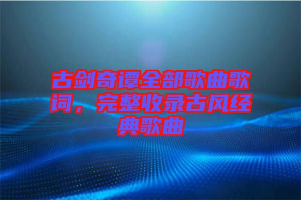 古劍奇譚全部歌曲歌詞，完整收錄古風經典歌曲