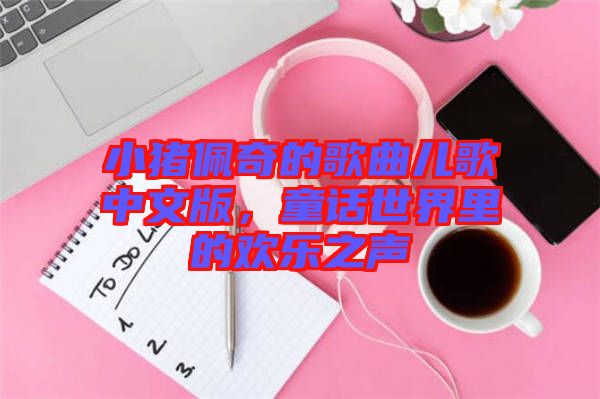 小豬佩奇的歌曲兒歌中文版，童話世界里的歡樂之聲