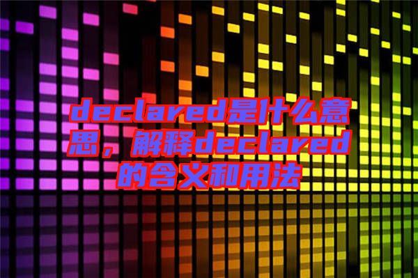 declared是什么意思,解釋declared的含義和用法