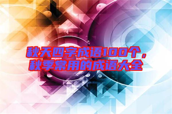 秋天四字成語100個,秋季常用的成語大全