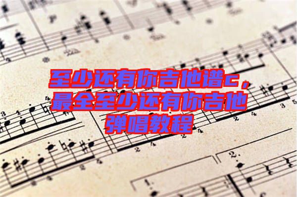 至少還有你吉他譜c，最全至少還有你吉他彈唱教程