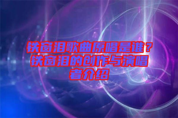 鐵窗淚歌曲原唱是誰?鐵窗淚的創(chuàng)作與演唱者介紹