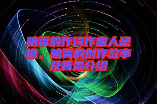 暗香的作詞作曲人是誰，暗香的創作故事及背景介紹