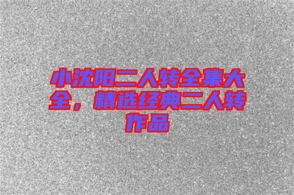 小沈陽二人轉全集大全，精選經典二人轉作品