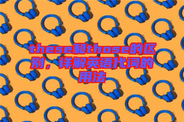 these和those的區別，詳解英語代詞的用法