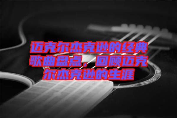 邁克爾杰克遜的經(jīng)典歌曲盤點(diǎn)，回顧邁克爾杰克遜的生涯