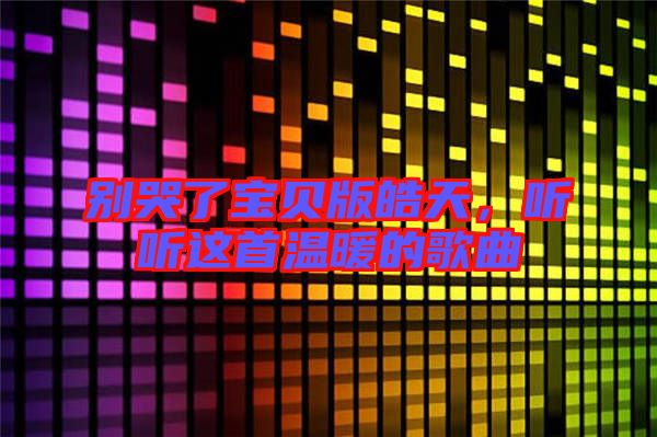 別哭了寶貝版皓天,聽(tīng)聽(tīng)這首溫暖的歌曲