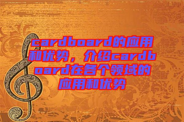 cardboard的應(yīng)用和優(yōu)勢,介紹cardboard在各個(gè)領(lǐng)域的應(yīng)用和優(yōu)勢