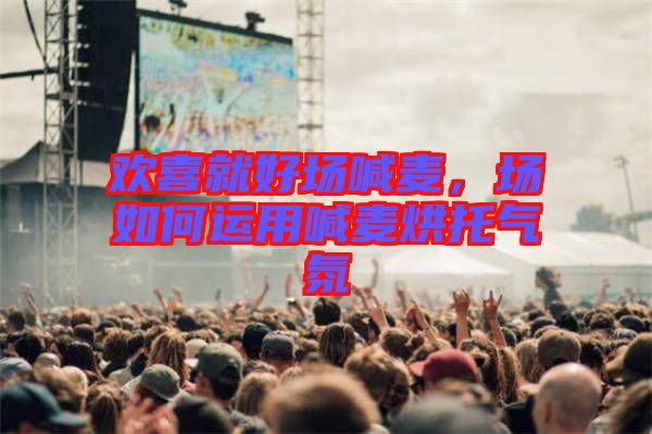 歡喜就好場喊麥,場如何運用喊麥烘托氣氛