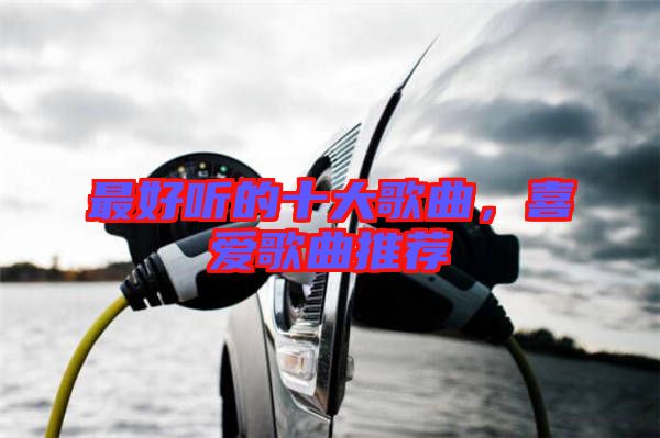 最好聽(tīng)的十大歌曲,喜愛(ài)歌曲推薦