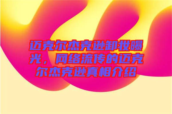 邁克爾杰克遜卸妝曝光,網絡流傳的邁克爾杰克遜真相介紹