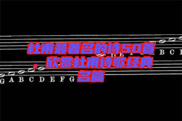 杜甫最著名的詩50首,欣賞杜甫詩歌經典名篇