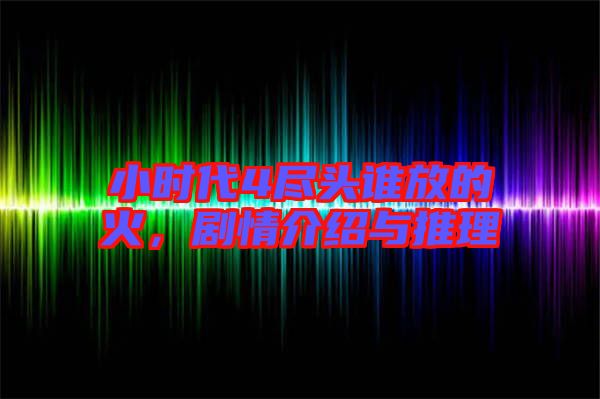 小時代4盡頭誰放的火,劇情介紹與推理