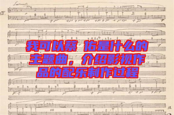 我可以蔡旻佑是什么的主題曲,介紹影視作品的配樂制作過程