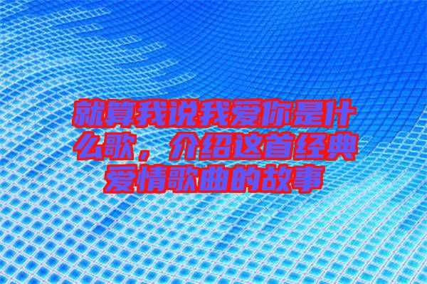 就算我說我愛你是什么歌,介紹這首經典愛情歌曲的故事