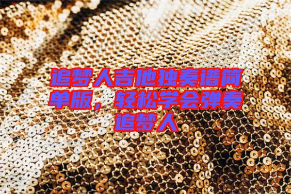 追夢人吉他獨奏譜簡單版,輕松學(xué)會彈奏追夢人