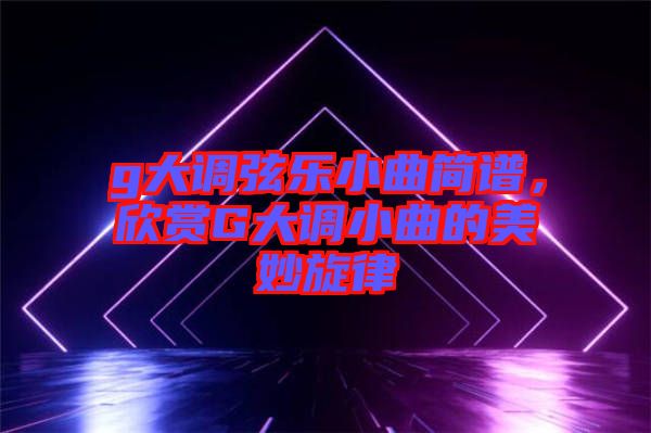 g大調弦樂小曲簡譜,欣賞G大調小曲的美妙旋律