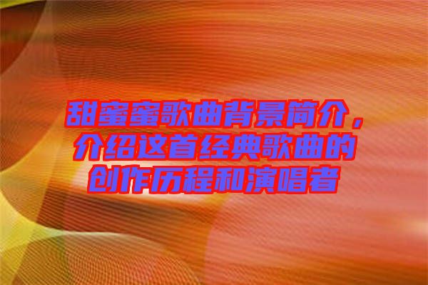 甜蜜蜜歌曲背景簡介,介紹這首經(jīng)典歌曲的創(chuàng)作歷程和演唱者