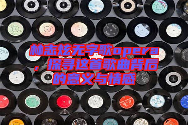 林志炫無(wú)字歌opera,探尋這首歌曲背后的意義與情感