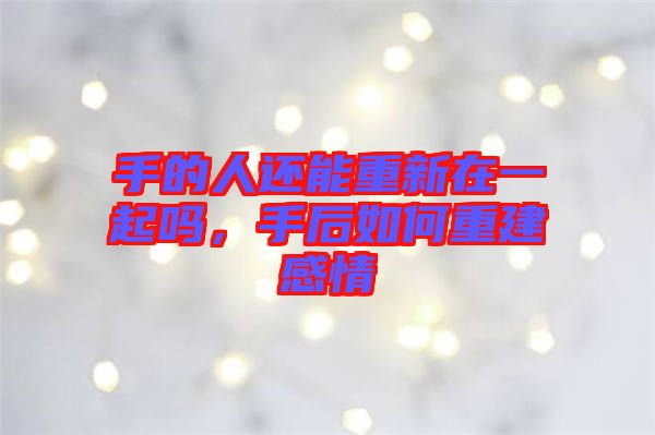 手的人還能重新在一起嗎,手后如何重建感情
