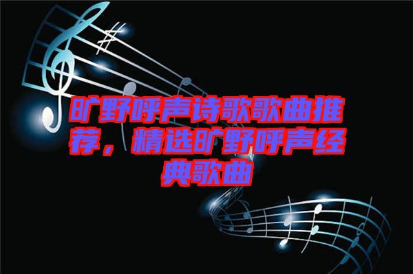 曠野呼聲詩歌歌曲推薦,精選曠野呼聲經典歌曲