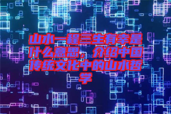 山水一程三生有幸是什么意思,介紹中國傳統(tǒng)文化中的山水哲學