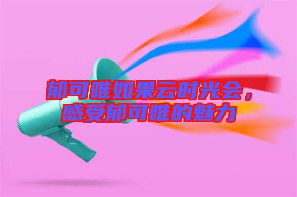 郁可唯如果云時(shí)光會(huì),感受郁可唯的魅力