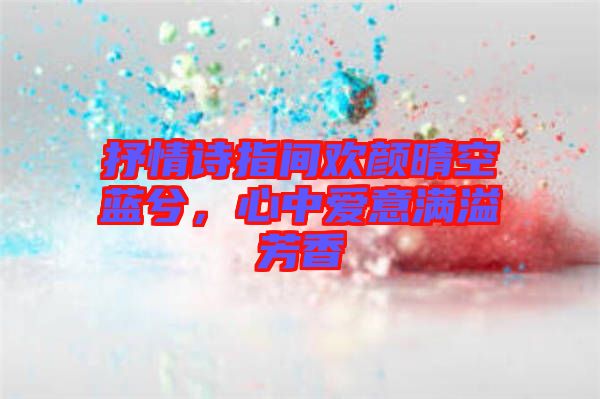 抒情詩指間歡顏晴空藍兮,心中愛意滿溢芳香