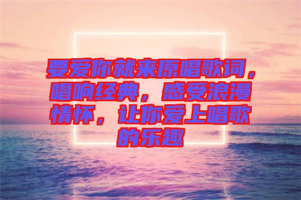 要愛你就來原唱歌詞,唱響經典,感受浪漫情懷,讓你愛上唱歌的樂趣