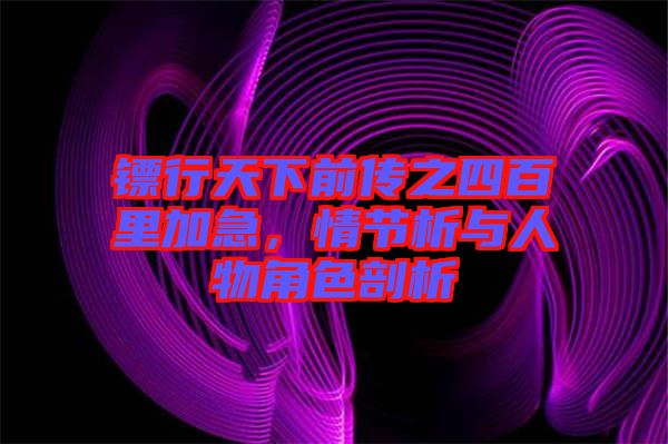 鏢行天下前傳之四百里加急,情節析與人物角色剖析
