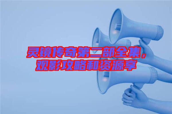 靈鏡傳奇第二部全集，觀影攻略和資源享