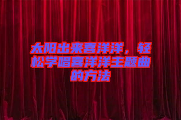 太陽出來喜洋洋，輕松學唱喜洋洋主題曲的方法