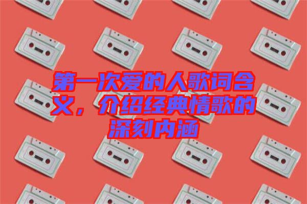 第一次愛(ài)的人歌詞含義,介紹經(jīng)典情歌的深刻內(nèi)涵