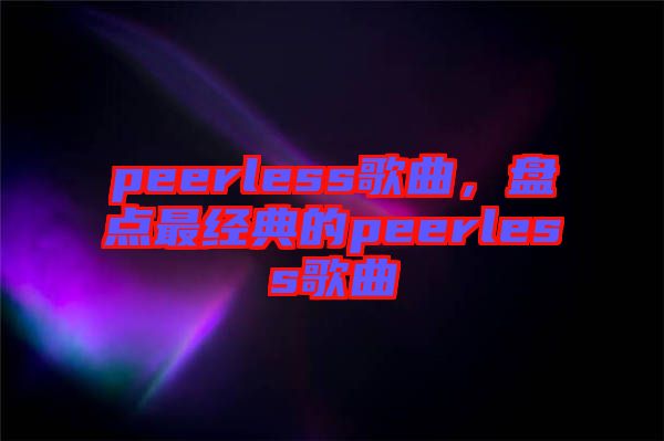 peerless歌曲,盤點最經典的peerless歌曲
