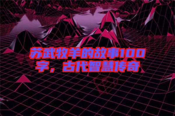 蘇武牧羊的故事100字,古代智慧傳奇