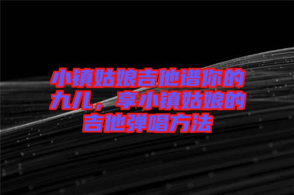 小鎮(zhèn)姑娘吉他譜你的九兒,享小鎮(zhèn)姑娘的吉他彈唱方法