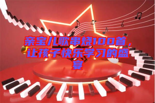 親寶兒歌串燒100首,讓孩子快樂學(xué)習(xí)的盛宴